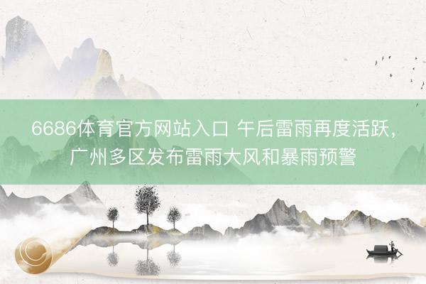 6686体育官方网站入口 午后雷雨再度活跃，广州多区发布雷雨大风和暴雨预警
