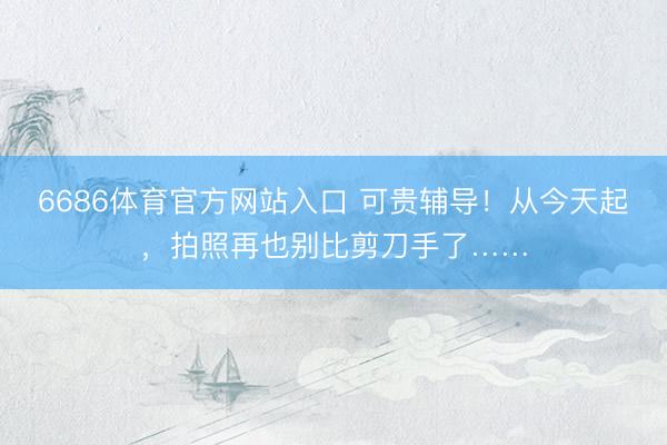 6686体育官方网站入口 可贵辅导！从今天起，拍照再也别比剪刀手了……