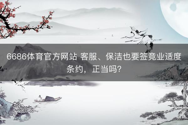 6686体育官方网站 客服、保洁也要签竞业适度条约，正当吗？
