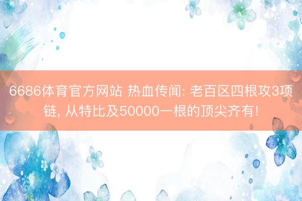 6686体育官方网站 热血传闻: 老百区四根攻3项链， 从特比及50000一根的顶尖齐有!