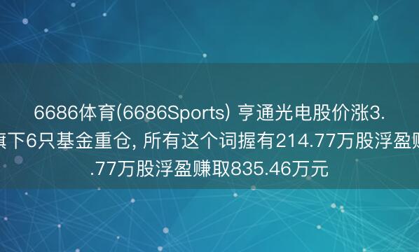 6686体育(6686Sports) 亨通光电股价涨3.5%, 银华基金旗下6只基金重仓, 所有这个词握有214.77万股浮盈赚取835.46万元