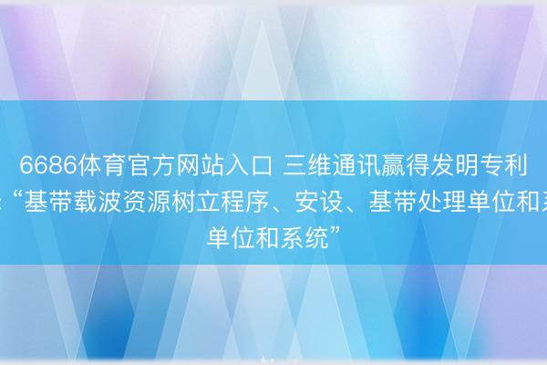 6686体育官方网站入口 三维通讯赢得发明专利授权: “基带载波资源树立程序、安设、基带处理单位和系统”