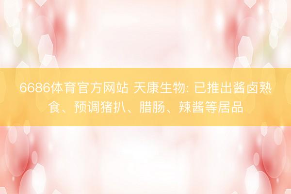 6686体育官方网站 天康生物: 已推出酱卤熟食、预调猪扒、腊肠、辣酱等居品
