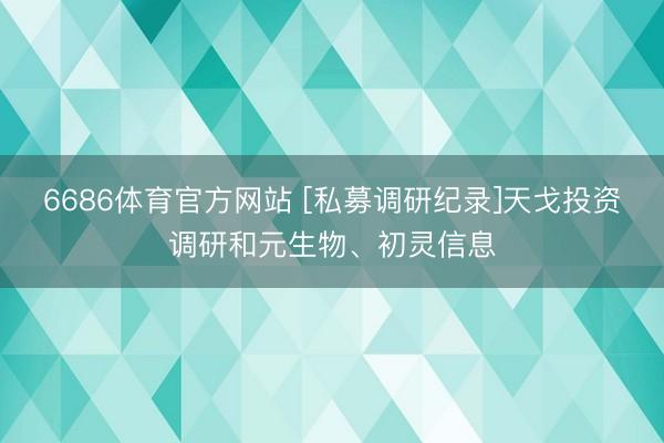 6686体育官方网站 [私募调研纪录]天戈投资调研和元生物、初灵信息