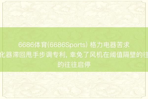 6686体育(6686Sports) 格力电器苦求空气净化器滞回甩手步调专利, 幸免了风机在阈值隔壁的往往启停