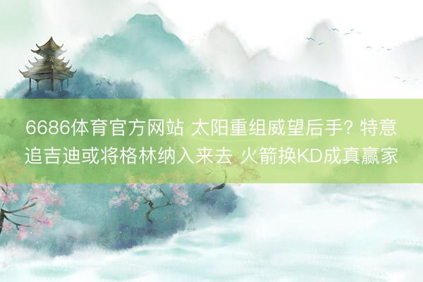 6686体育官方网站 太阳重组威望后手? 特意追吉迪或将格林纳入来去 火箭换KD成真赢家