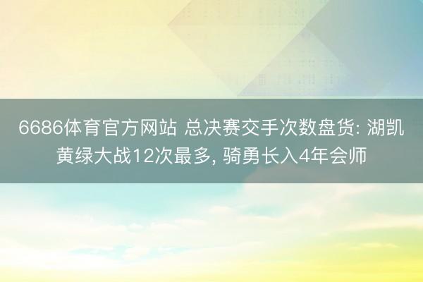6686体育官方网站 总决赛交手次数盘货: 湖凯黄绿大战12次最多, 骑勇长入4年会师