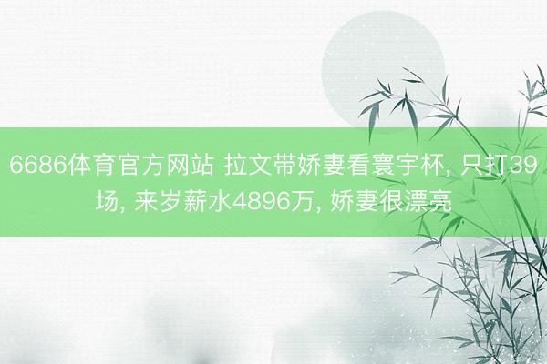 6686体育官方网站 拉文带娇妻看寰宇杯, 只打39场, 来岁薪水4896万, 娇妻很漂亮